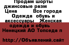 Продам шорты джинсовые разм. 44-46 › Цена ­ 700 - Все города Одежда, обувь и аксессуары » Женская одежда и обувь   . Ненецкий АО,Топседа п.